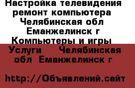 Настройка телевидения, ремонт компьютера - Челябинская обл., Еманжелинск г. Компьютеры и игры » Услуги   . Челябинская обл.,Еманжелинск г.